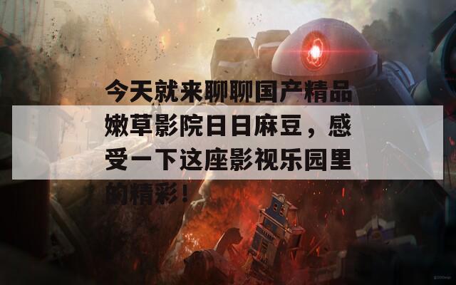 今天就来聊聊国产精品嫩草影院日日麻豆，感受一下这座影视乐园里的精彩！
