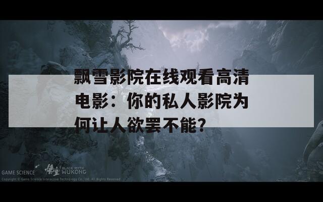 飘雪影院在线观看高清电影：你的私人影院为何让人欲罢不能？