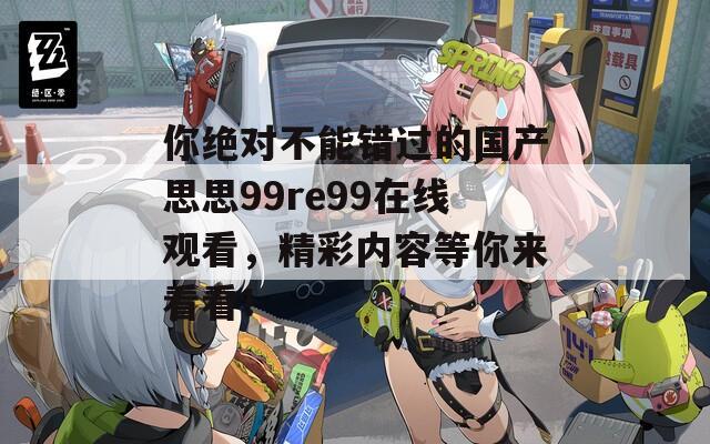 你绝对不能错过的国产思思99re99在线观看，精彩内容等你来看看！
