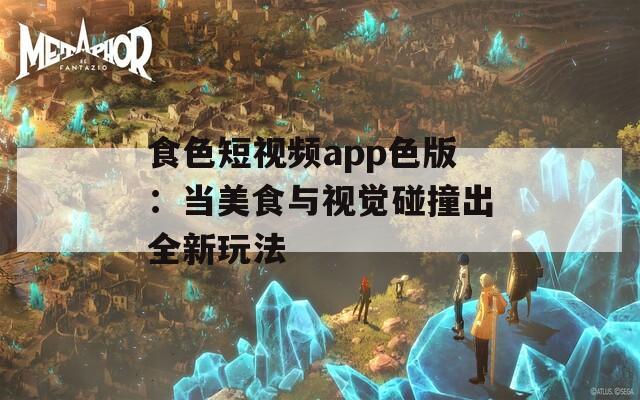 食色短视频app色版：当美食与视觉碰撞出全新玩法