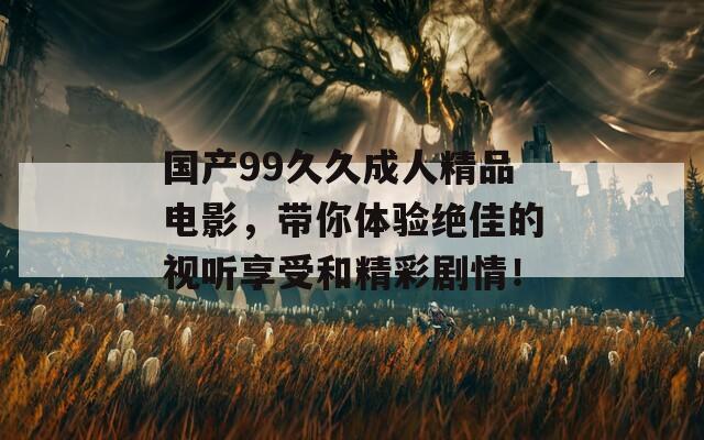 国产99久久成人精品电影，带你体验绝佳的视听享受和精彩剧情！