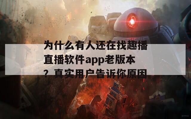 为什么有人还在找趣播直播软件app老版本？真实用户告诉你原因