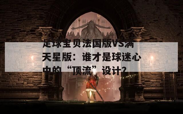 足球宝贝法国版VS满天星版：谁才是球迷心中的“顶流”设计？