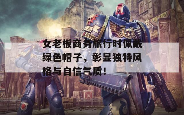 女老板商务旅行时佩戴绿色帽子，彰显独特风格与自信气质！