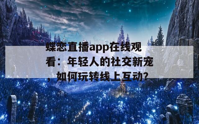 蝶恋直播app在线观看：年轻人的社交新宠，如何玩转线上互动？