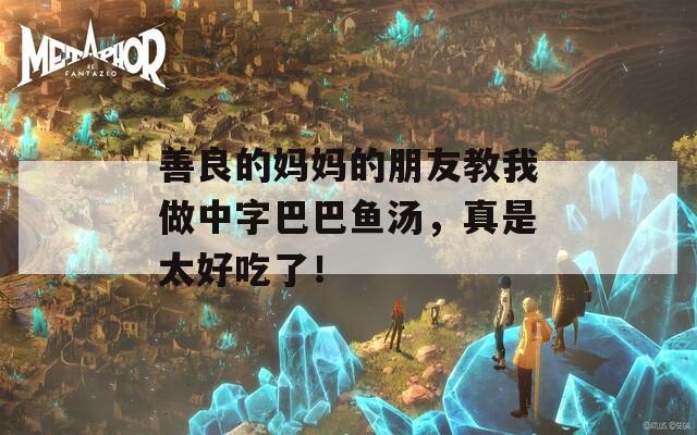善良的妈妈的朋友教我做中字巴巴鱼汤，真是太好吃了！