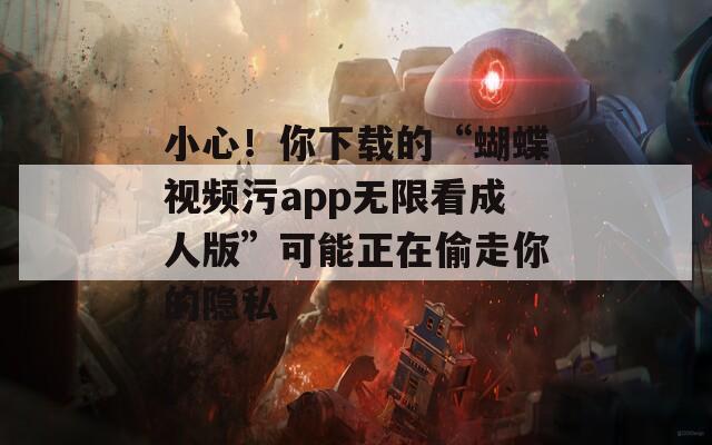 小心！你下载的“蝴蝶视频污app无限看成人版”可能正在偷走你的隐私