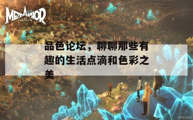 品色论坛，聊聊那些有趣的生活点滴和色彩之美