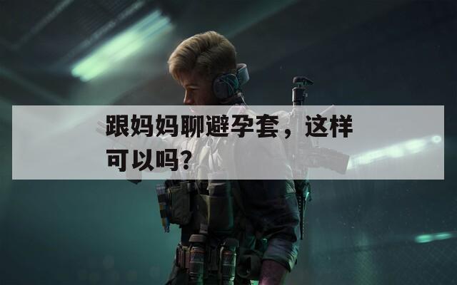 跟妈妈聊避孕套，这样可以吗？