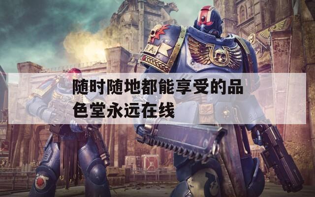 随时随地都能享受的品色堂永远在线