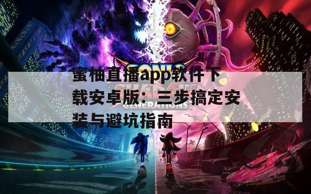蜜柚直播app软件下载安卓版：三步搞定安装与避坑指南