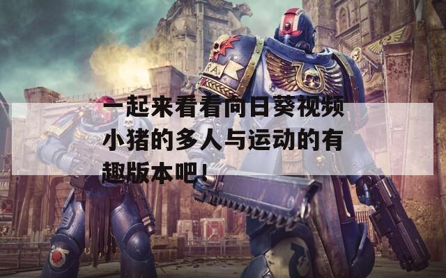 一起来看看向日葵视频小猪的多人与运动的有趣版本吧！