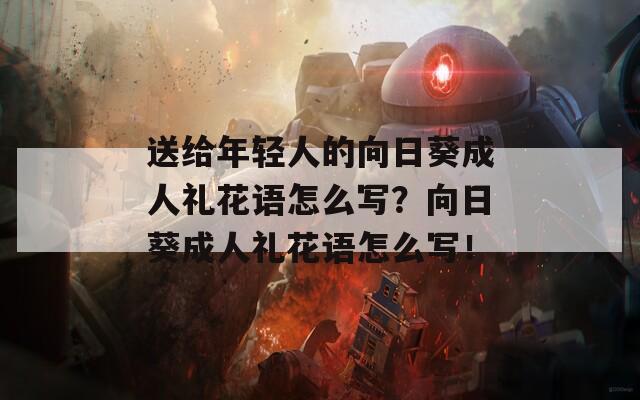 送给年轻人的向日葵成人礼花语怎么写？向日葵成人礼花语怎么写！