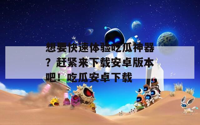 想要快速体验吃瓜神器？赶紧来下载安卓版本吧！吃瓜安卓下载