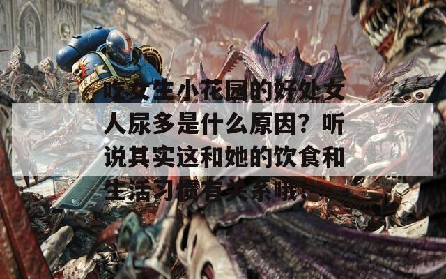 吃女生小花园的好处女人尿多是什么原因？听说其实这和她的饮食和生活习惯有关系哦！