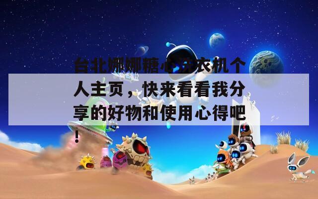 台北娜娜糖心洗衣机个人主页，快来看看我分享的好物和使用心得吧！