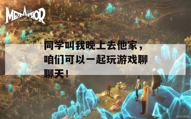 同学叫我晚上去他家，咱们可以一起玩游戏聊聊天！