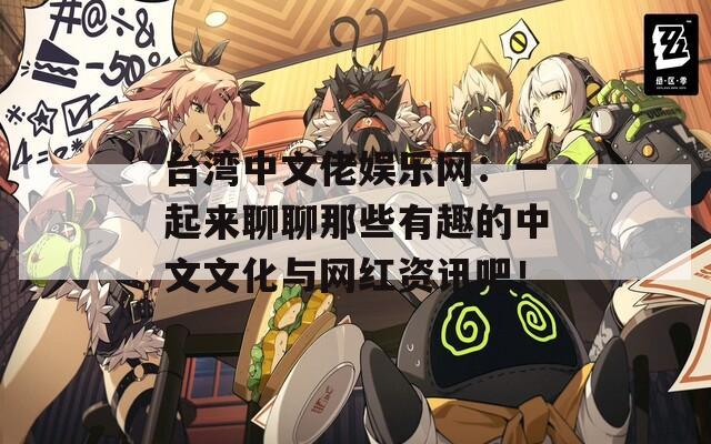 台湾中文佬娱乐网：一起来聊聊那些有趣的中文文化与网红资讯吧！