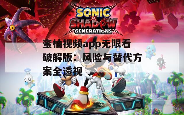 蜜柚视频app无限看破解版：风险与替代方案全透视