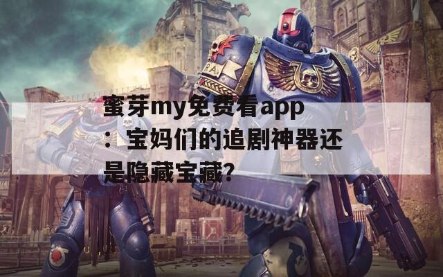 蜜芽my免费看app：宝妈们的追剧神器还是隐藏宝藏？