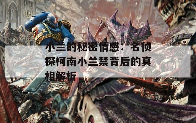 小兰的秘密情感：名侦探柯南小兰禁背后的真相解析