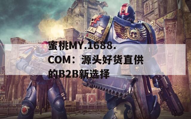 蜜桃MY.1688.COM：源头好货直供的B2B新选择
