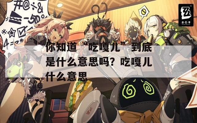 你知道“吃嘎儿”到底是什么意思吗？吃嘎儿什么意思