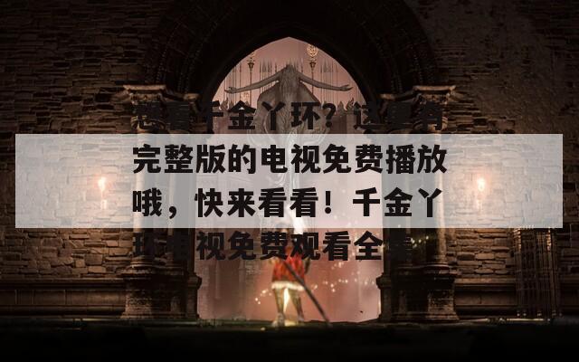 想看千金丫环？这里有完整版的电视免费播放哦，快来看看！千金丫环电视免费观看全集