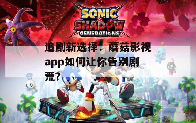 追剧新选择：蘑菇影视app如何让你告别剧荒？