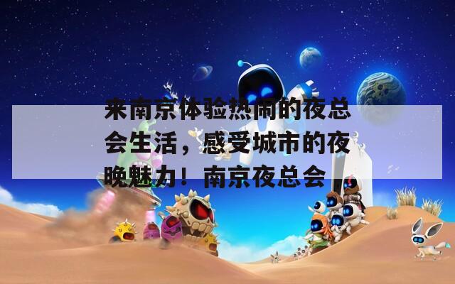 来南京体验热闹的夜总会生活，感受城市的夜晚魅力！南京夜总会
