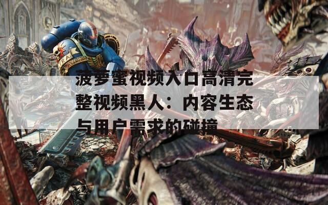 菠萝蜜视频入口高清完整视频黑人：内容生态与用户需求的碰撞