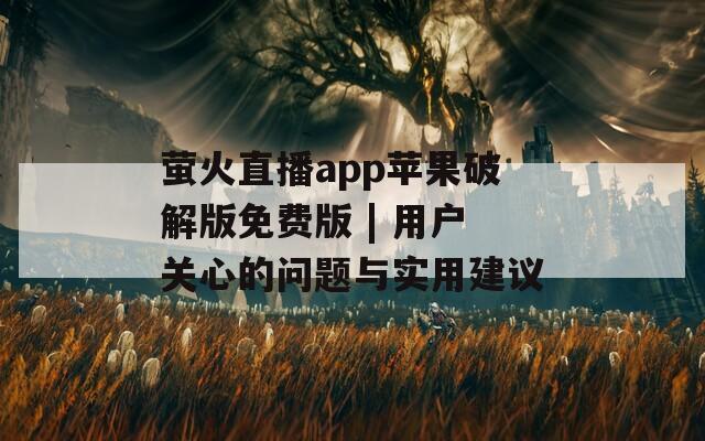 萤火直播app苹果破解版免费版 | 用户关心的问题与实用建议