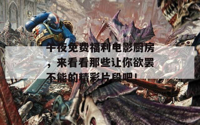 午夜免费福利电影厨房，来看看那些让你欲罢不能的精彩片段吧！