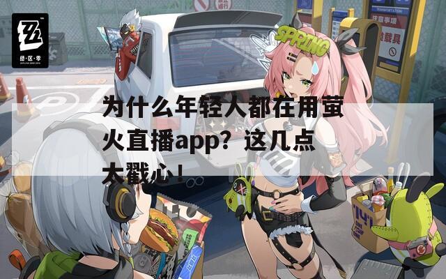 为什么年轻人都在用萤火直播app？这几点太戳心！