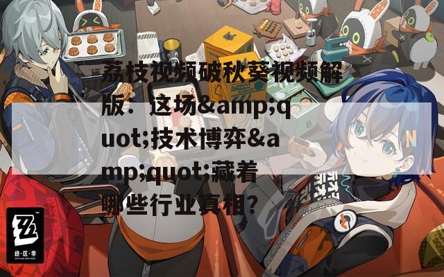 荔枝视频破秋葵视频解版：这场&quot;技术博弈&quot;藏着哪些行业真相？