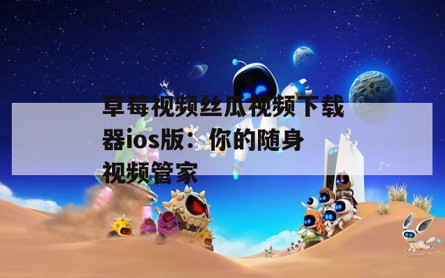 草莓视频丝瓜视频下载器ios版：你的随身视频管家