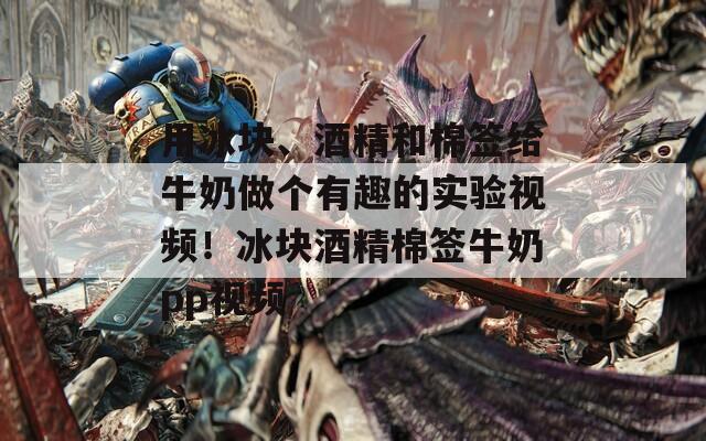 用冰块、酒精和棉签给牛奶做个有趣的实验视频！冰块酒精棉签牛奶pp视频