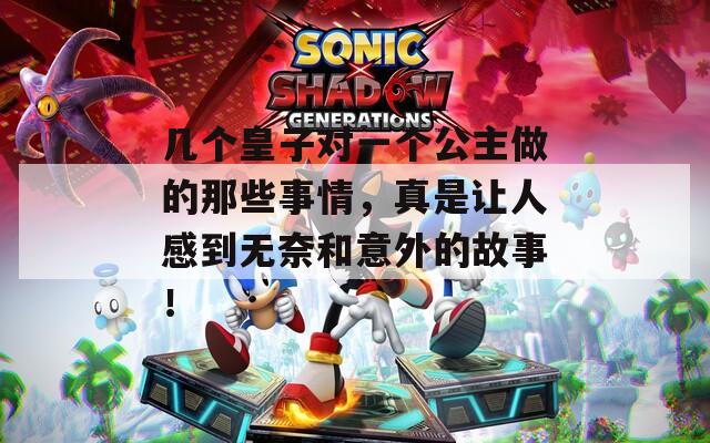 几个皇子对一个公主做的那些事情，真是让人感到无奈和意外的故事！