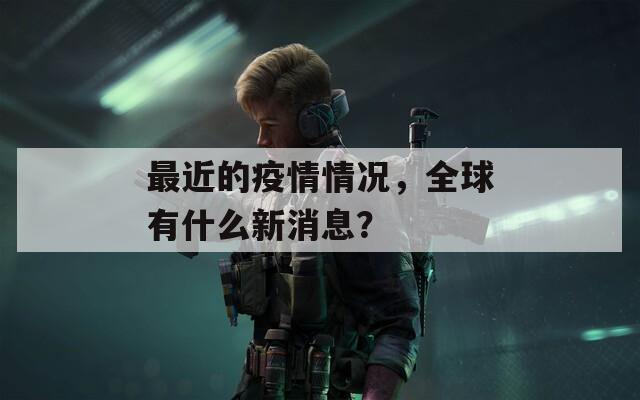 最近的疫情情况，全球有什么新消息？
