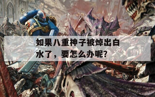 如果八重神子被焯出白水了，要怎么办呢？