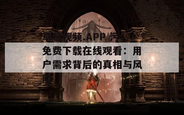 草莓视频.APP 污免费下载在线观看：用户需求背后的真相与风险