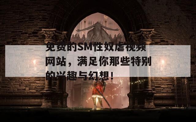 免费的SM性奴虐视频网站，满足你那些特别的兴趣与幻想！