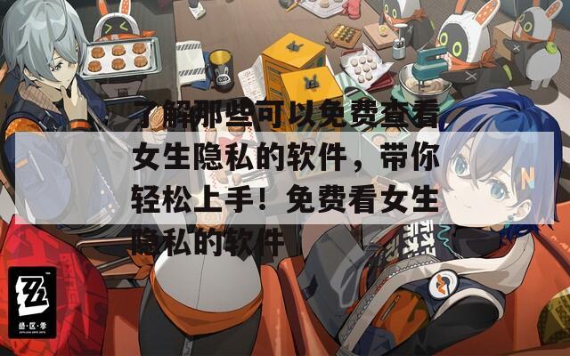 了解那些可以免费查看女生隐私的软件，带你轻松上手！免费看女生隐私的软件