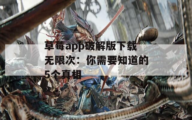 草莓app破解版下载无限次：你需要知道的5个真相