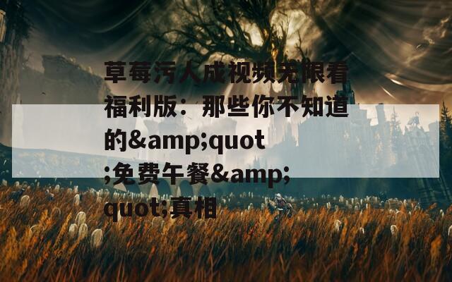草莓污人成视频无限看福利版：那些你不知道的&quot;免费午餐&quot;真相