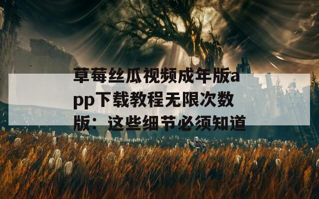 草莓丝瓜视频成年版app下载教程无限次数版：这些细节必须知道