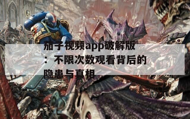 茄子视频app破解版：不限次数观看背后的隐患与真相