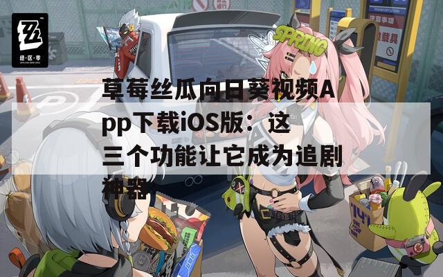 草莓丝瓜向日葵视频App下载iOS版：这三个功能让它成为追剧神器