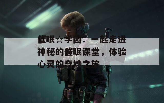 催眠☆学园：一起走进神秘的催眠课堂，体验心灵的奇妙之旅