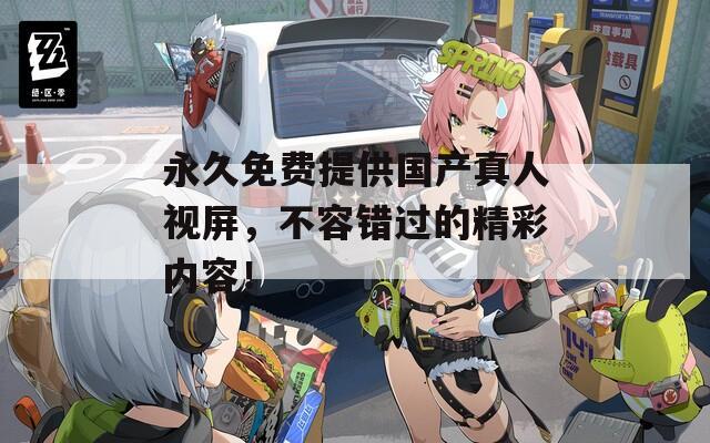 永久免费提供国产真人视屏，不容错过的精彩内容！